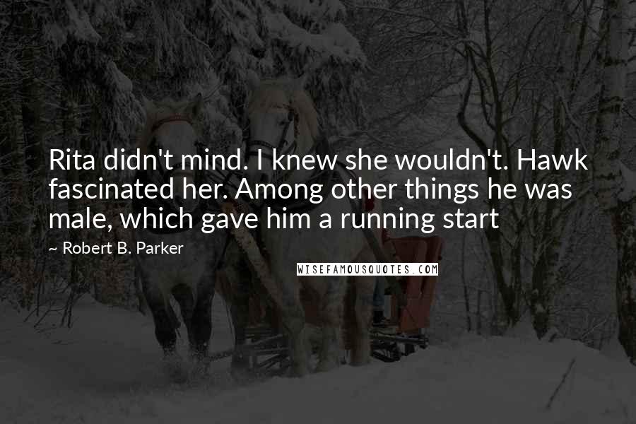 Robert B. Parker Quotes: Rita didn't mind. I knew she wouldn't. Hawk fascinated her. Among other things he was male, which gave him a running start