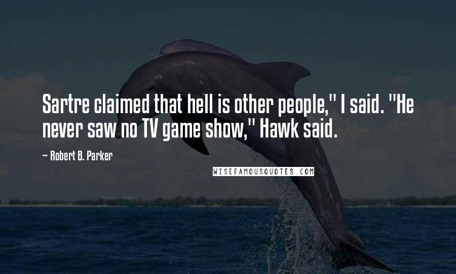 Robert B. Parker Quotes: Sartre claimed that hell is other people," I said. "He never saw no TV game show," Hawk said.