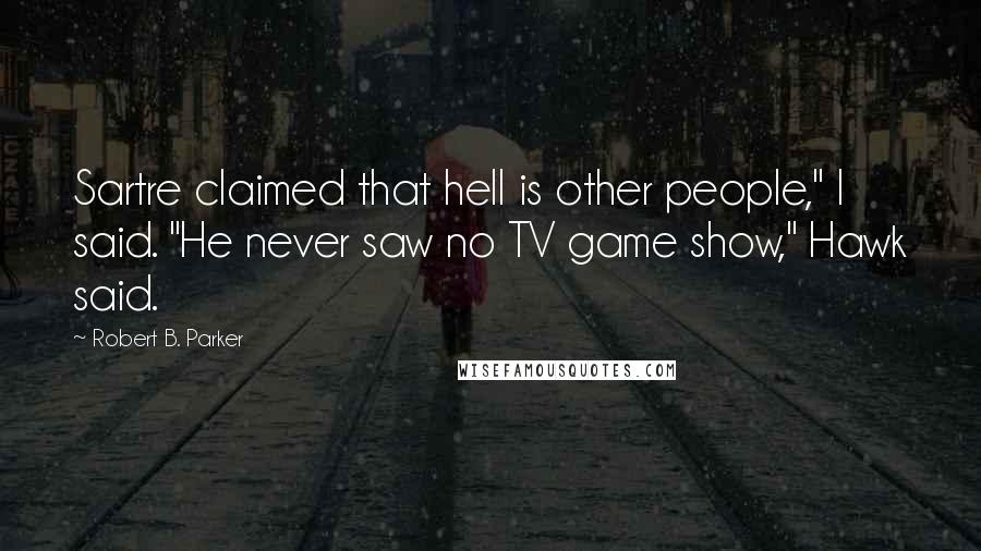 Robert B. Parker Quotes: Sartre claimed that hell is other people," I said. "He never saw no TV game show," Hawk said.