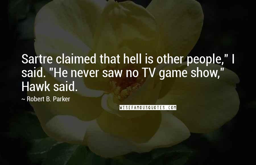 Robert B. Parker Quotes: Sartre claimed that hell is other people," I said. "He never saw no TV game show," Hawk said.
