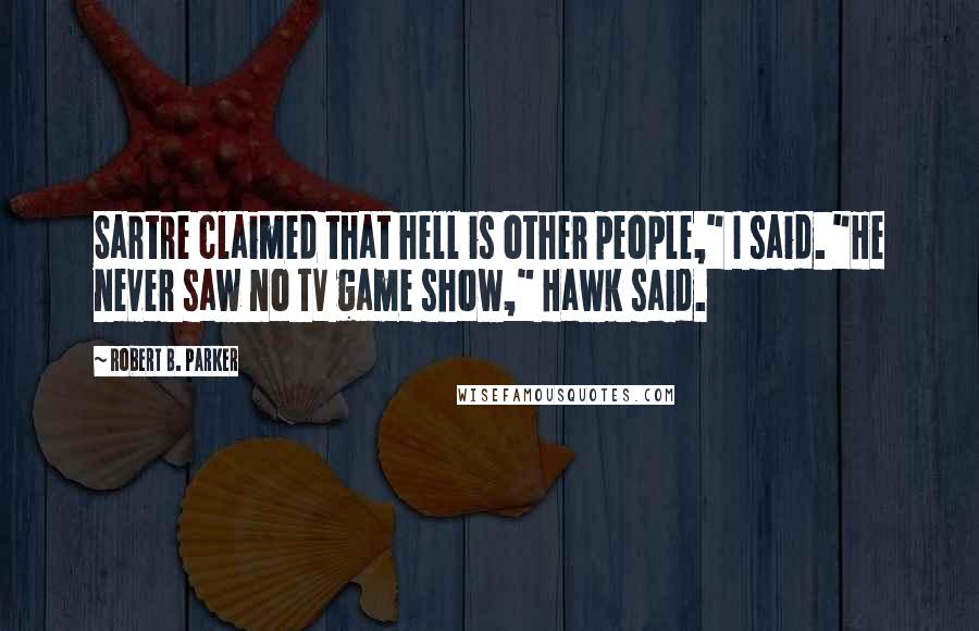 Robert B. Parker Quotes: Sartre claimed that hell is other people," I said. "He never saw no TV game show," Hawk said.