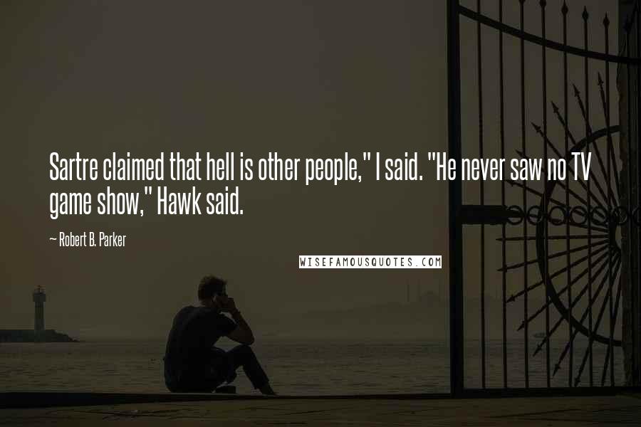 Robert B. Parker Quotes: Sartre claimed that hell is other people," I said. "He never saw no TV game show," Hawk said.