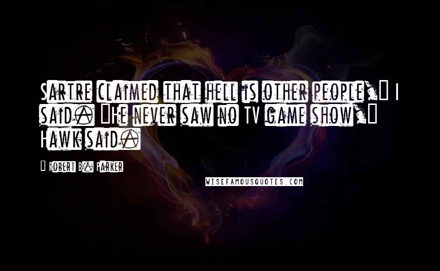 Robert B. Parker Quotes: Sartre claimed that hell is other people," I said. "He never saw no TV game show," Hawk said.