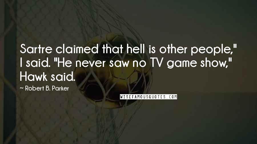 Robert B. Parker Quotes: Sartre claimed that hell is other people," I said. "He never saw no TV game show," Hawk said.