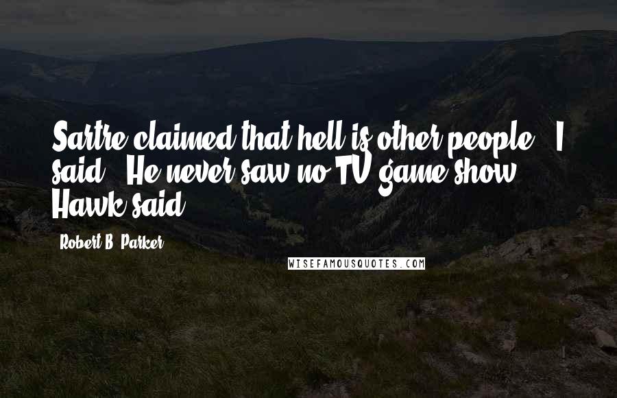 Robert B. Parker Quotes: Sartre claimed that hell is other people," I said. "He never saw no TV game show," Hawk said.
