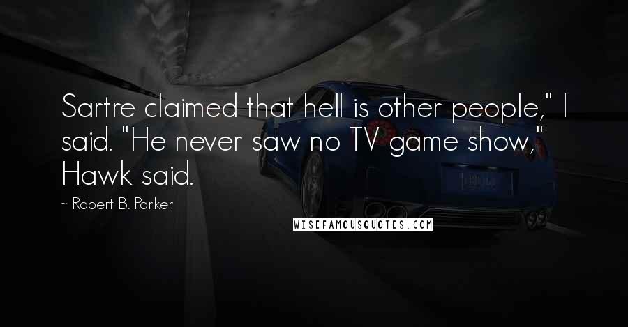 Robert B. Parker Quotes: Sartre claimed that hell is other people," I said. "He never saw no TV game show," Hawk said.