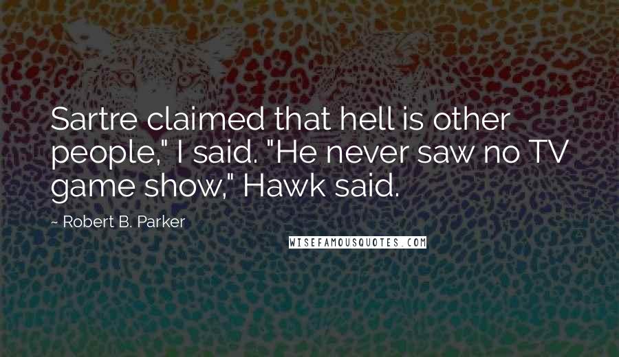Robert B. Parker Quotes: Sartre claimed that hell is other people," I said. "He never saw no TV game show," Hawk said.