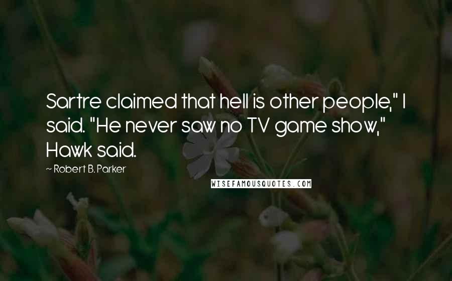Robert B. Parker Quotes: Sartre claimed that hell is other people," I said. "He never saw no TV game show," Hawk said.
