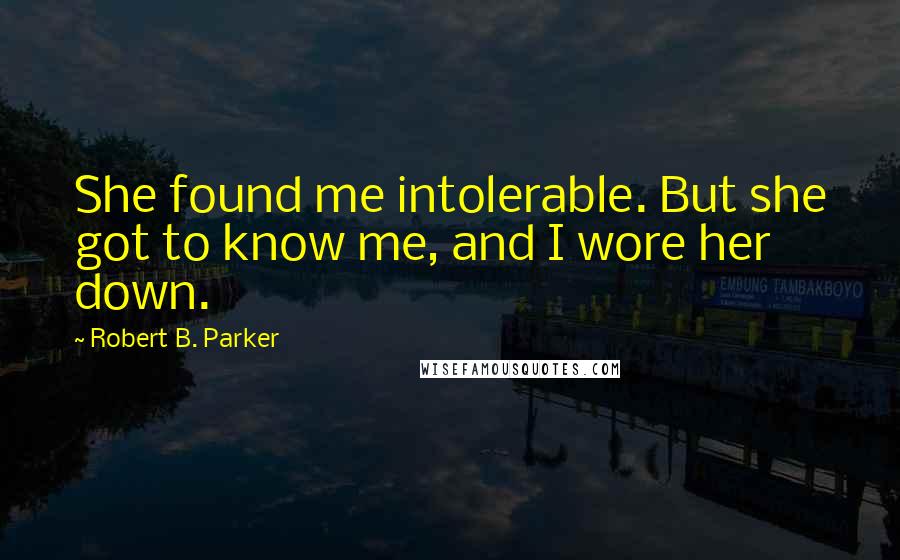 Robert B. Parker Quotes: She found me intolerable. But she got to know me, and I wore her down.