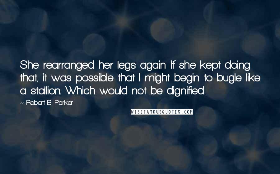 Robert B. Parker Quotes: She rearranged her legs again. If she kept doing that, it was possible that I might begin to bugle like a stallion. Which would not be dignified.