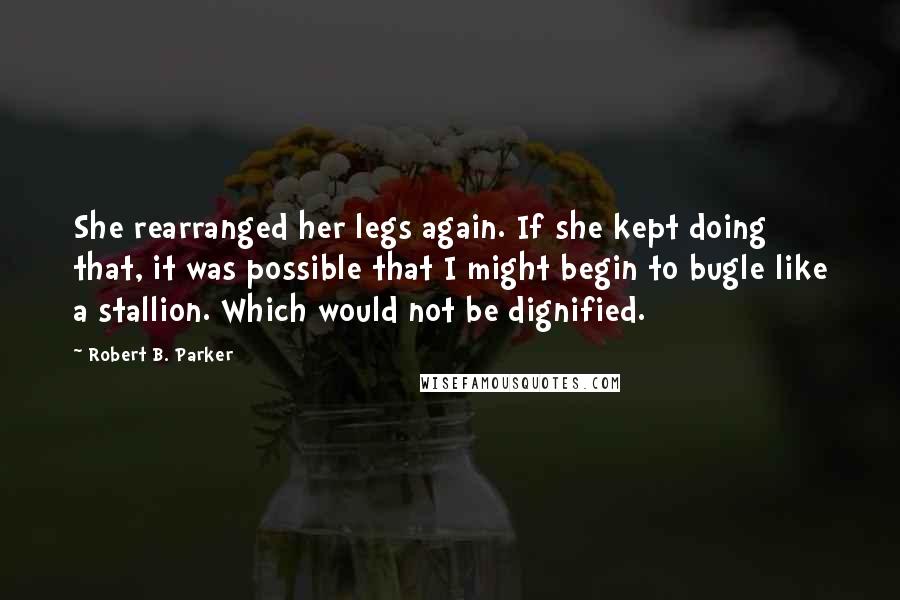 Robert B. Parker Quotes: She rearranged her legs again. If she kept doing that, it was possible that I might begin to bugle like a stallion. Which would not be dignified.