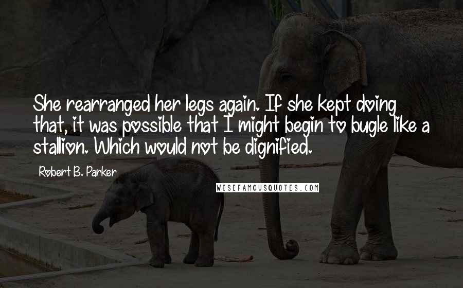 Robert B. Parker Quotes: She rearranged her legs again. If she kept doing that, it was possible that I might begin to bugle like a stallion. Which would not be dignified.