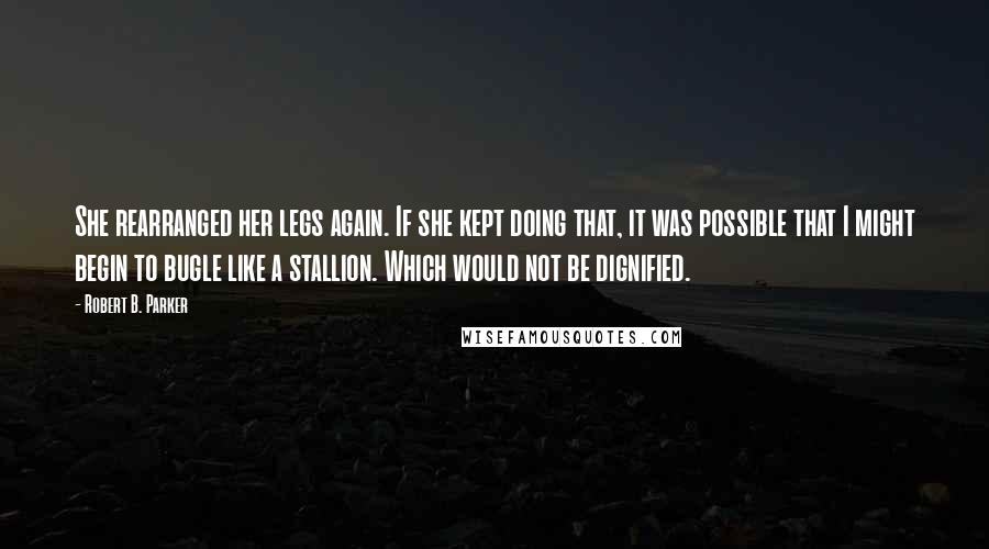 Robert B. Parker Quotes: She rearranged her legs again. If she kept doing that, it was possible that I might begin to bugle like a stallion. Which would not be dignified.