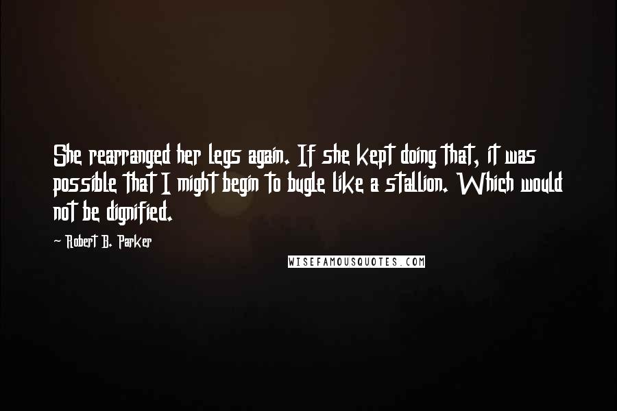 Robert B. Parker Quotes: She rearranged her legs again. If she kept doing that, it was possible that I might begin to bugle like a stallion. Which would not be dignified.