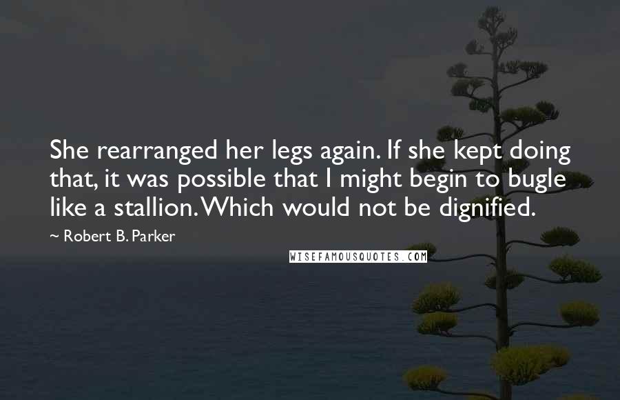 Robert B. Parker Quotes: She rearranged her legs again. If she kept doing that, it was possible that I might begin to bugle like a stallion. Which would not be dignified.