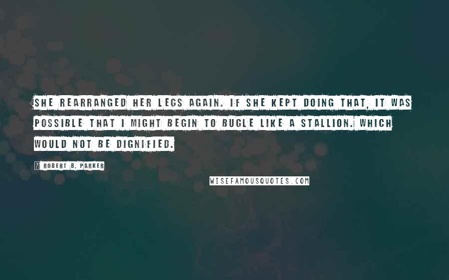 Robert B. Parker Quotes: She rearranged her legs again. If she kept doing that, it was possible that I might begin to bugle like a stallion. Which would not be dignified.