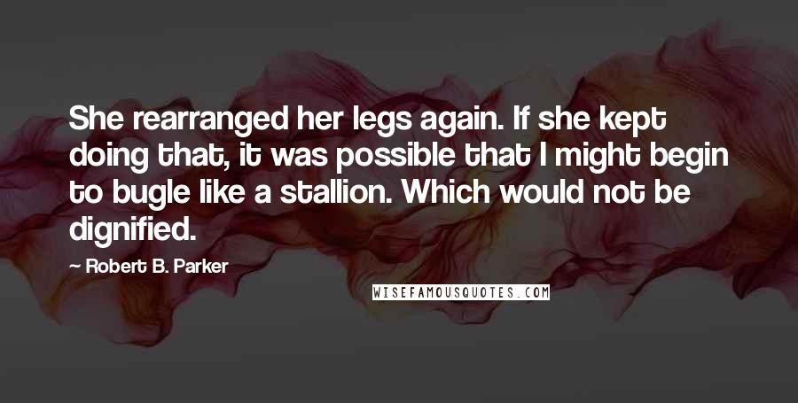Robert B. Parker Quotes: She rearranged her legs again. If she kept doing that, it was possible that I might begin to bugle like a stallion. Which would not be dignified.