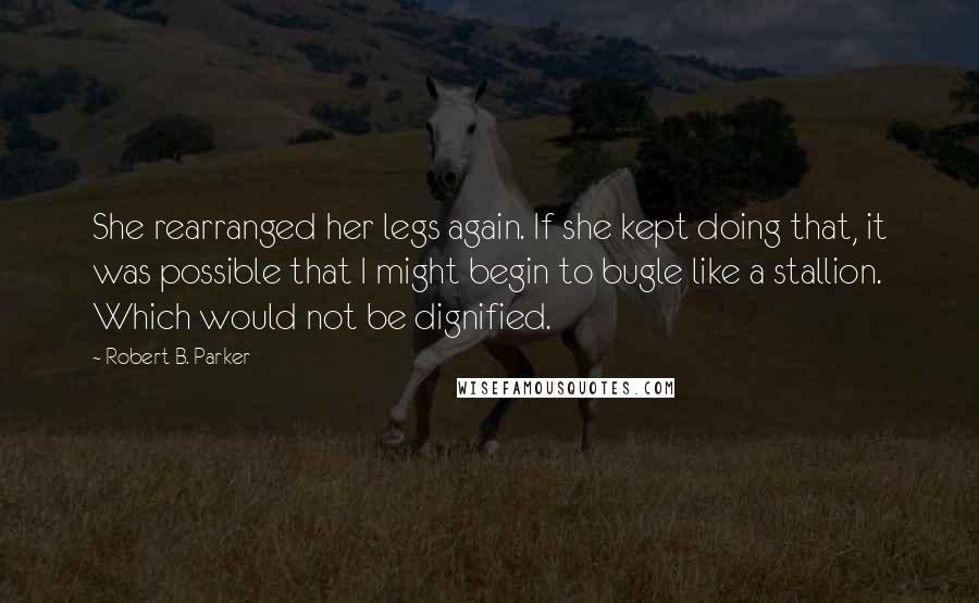 Robert B. Parker Quotes: She rearranged her legs again. If she kept doing that, it was possible that I might begin to bugle like a stallion. Which would not be dignified.