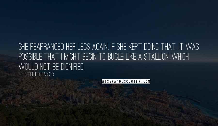 Robert B. Parker Quotes: She rearranged her legs again. If she kept doing that, it was possible that I might begin to bugle like a stallion. Which would not be dignified.