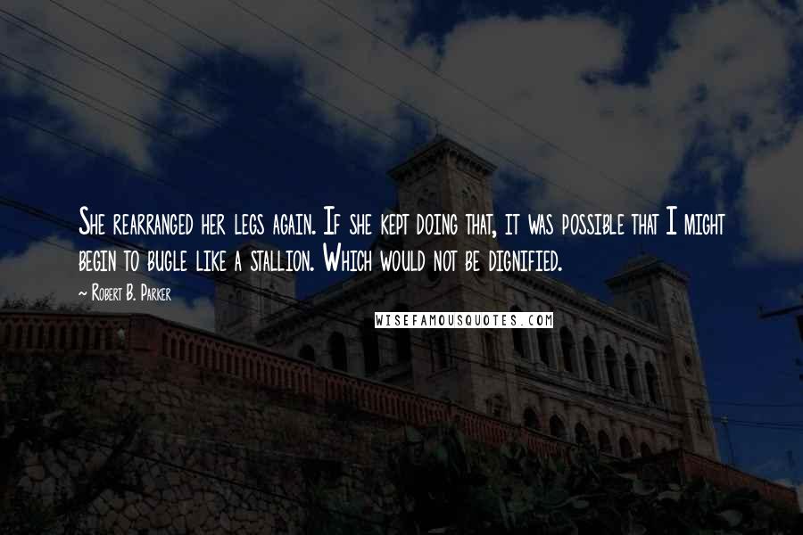 Robert B. Parker Quotes: She rearranged her legs again. If she kept doing that, it was possible that I might begin to bugle like a stallion. Which would not be dignified.