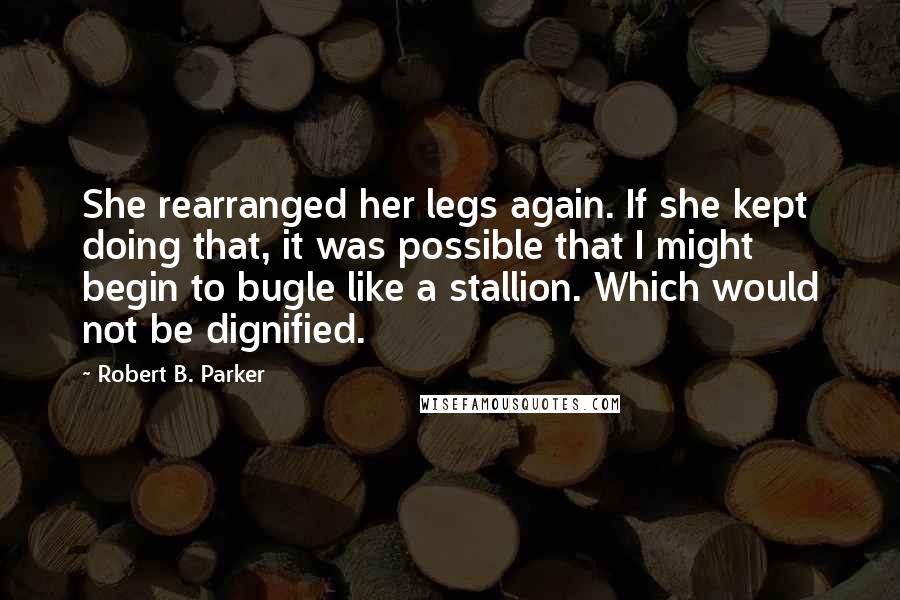 Robert B. Parker Quotes: She rearranged her legs again. If she kept doing that, it was possible that I might begin to bugle like a stallion. Which would not be dignified.