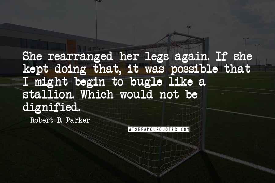 Robert B. Parker Quotes: She rearranged her legs again. If she kept doing that, it was possible that I might begin to bugle like a stallion. Which would not be dignified.