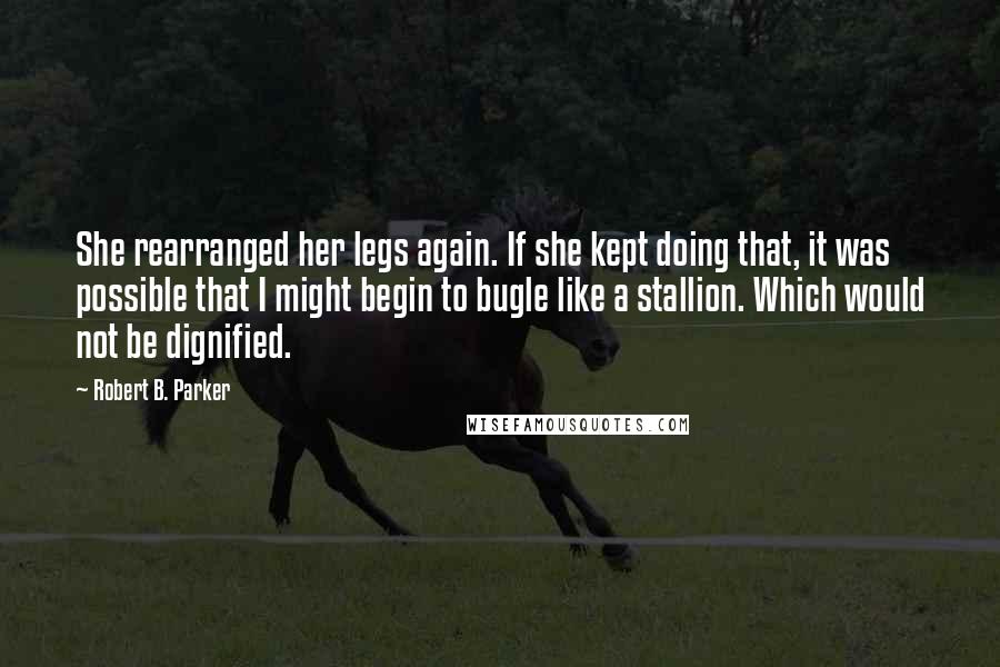 Robert B. Parker Quotes: She rearranged her legs again. If she kept doing that, it was possible that I might begin to bugle like a stallion. Which would not be dignified.