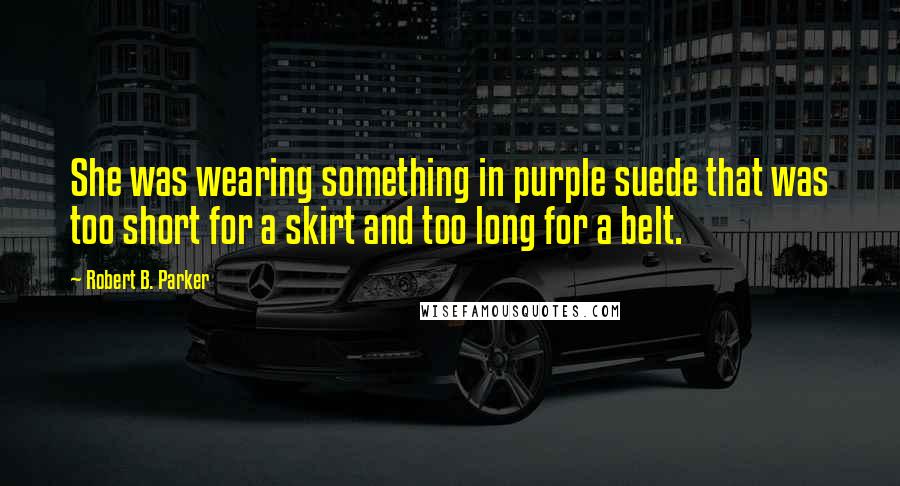 Robert B. Parker Quotes: She was wearing something in purple suede that was too short for a skirt and too long for a belt.
