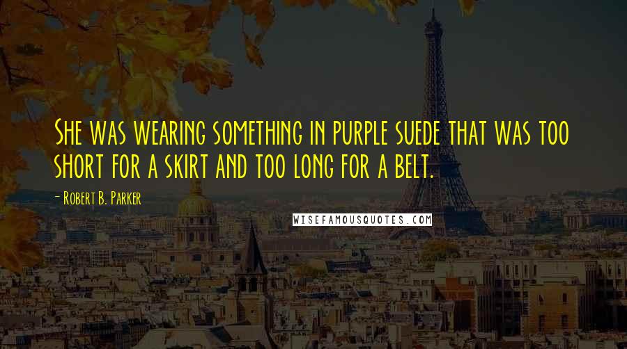 Robert B. Parker Quotes: She was wearing something in purple suede that was too short for a skirt and too long for a belt.