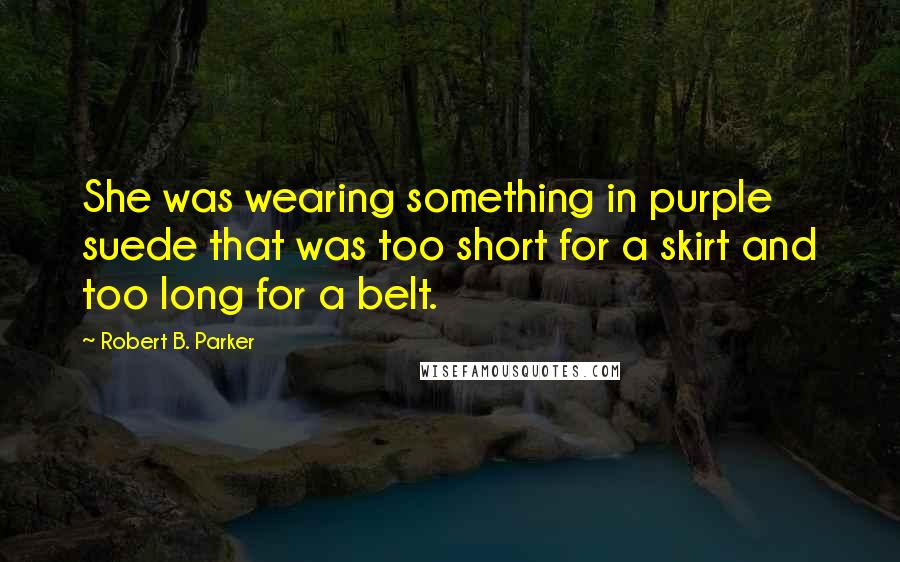 Robert B. Parker Quotes: She was wearing something in purple suede that was too short for a skirt and too long for a belt.