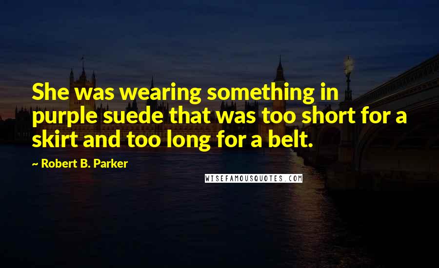 Robert B. Parker Quotes: She was wearing something in purple suede that was too short for a skirt and too long for a belt.