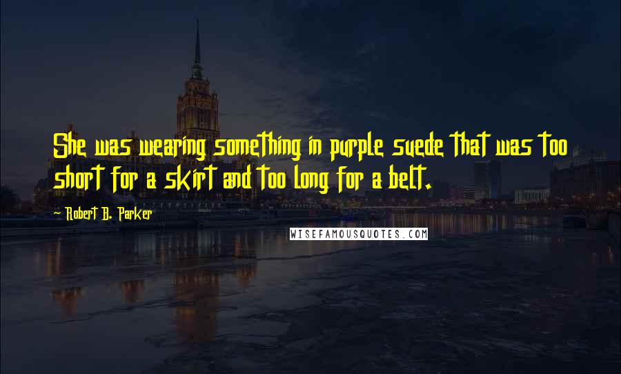 Robert B. Parker Quotes: She was wearing something in purple suede that was too short for a skirt and too long for a belt.