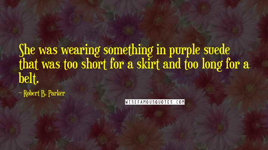 Robert B. Parker Quotes: She was wearing something in purple suede that was too short for a skirt and too long for a belt.
