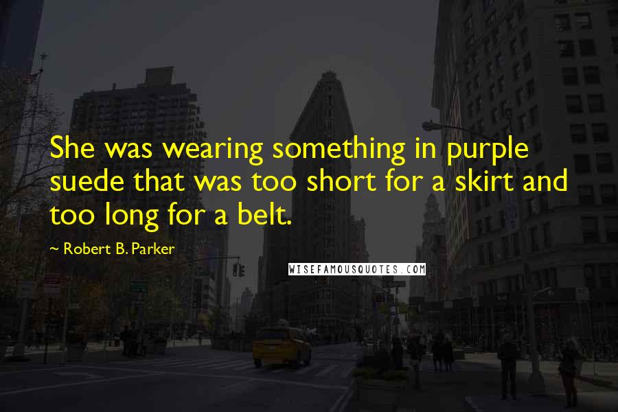 Robert B. Parker Quotes: She was wearing something in purple suede that was too short for a skirt and too long for a belt.