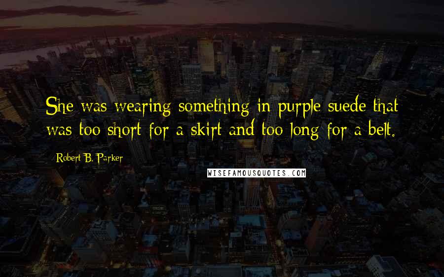 Robert B. Parker Quotes: She was wearing something in purple suede that was too short for a skirt and too long for a belt.