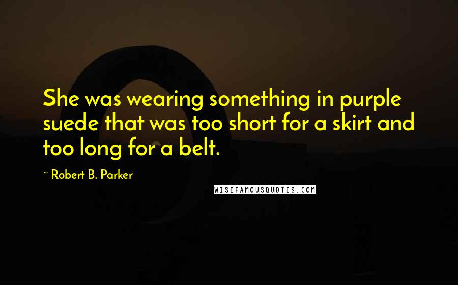 Robert B. Parker Quotes: She was wearing something in purple suede that was too short for a skirt and too long for a belt.