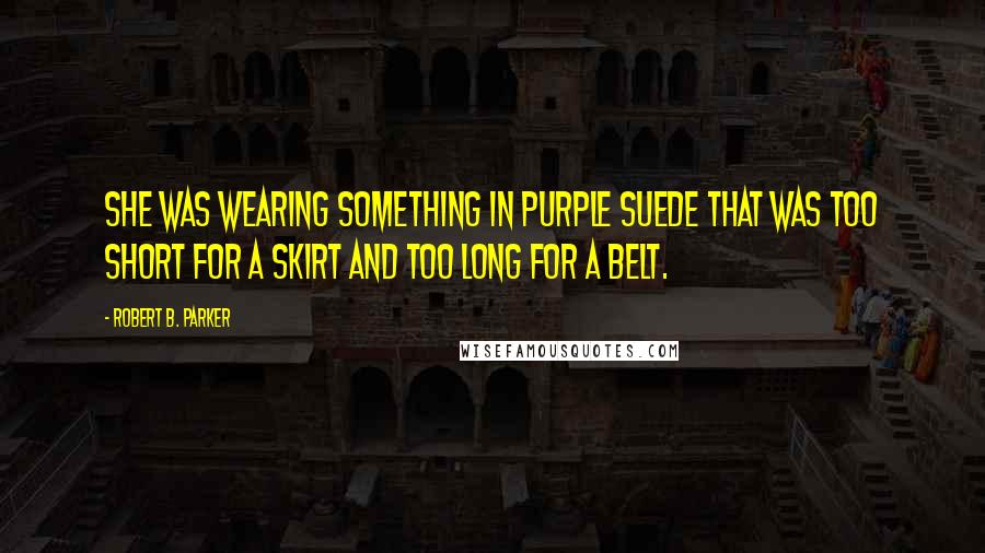 Robert B. Parker Quotes: She was wearing something in purple suede that was too short for a skirt and too long for a belt.