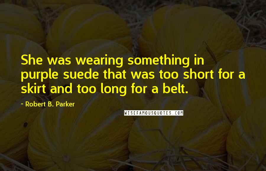 Robert B. Parker Quotes: She was wearing something in purple suede that was too short for a skirt and too long for a belt.
