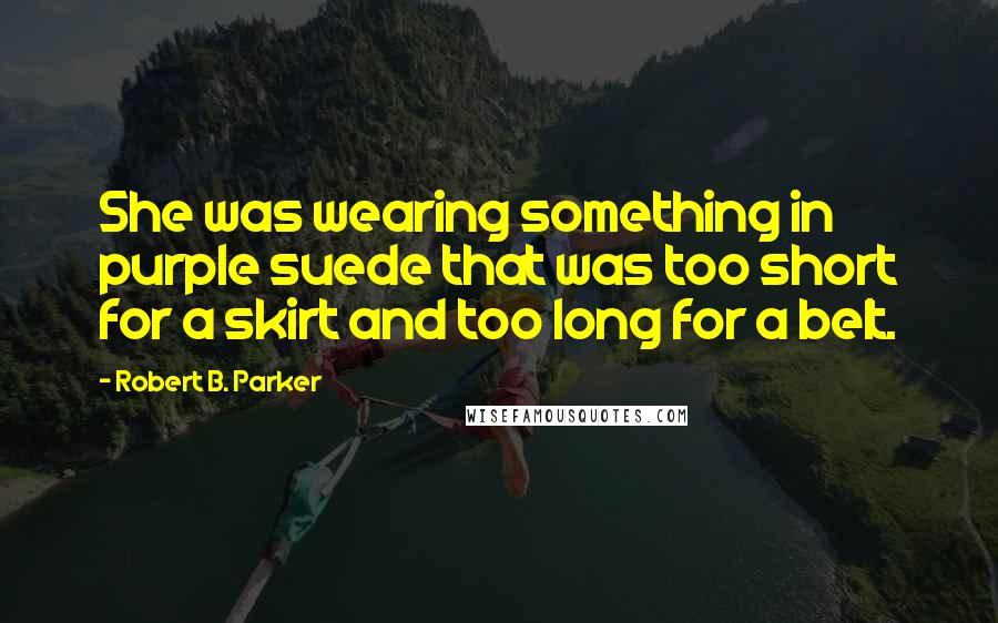 Robert B. Parker Quotes: She was wearing something in purple suede that was too short for a skirt and too long for a belt.