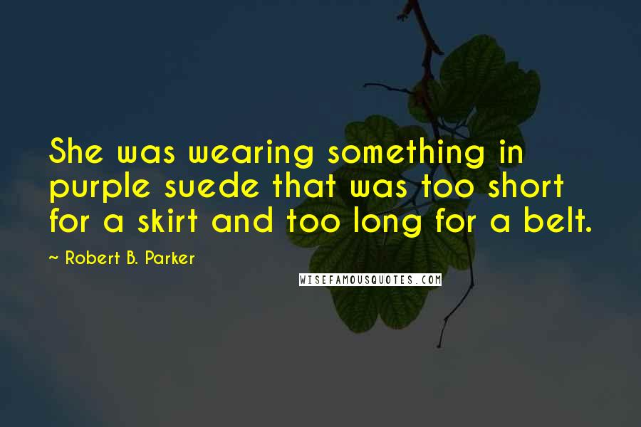 Robert B. Parker Quotes: She was wearing something in purple suede that was too short for a skirt and too long for a belt.
