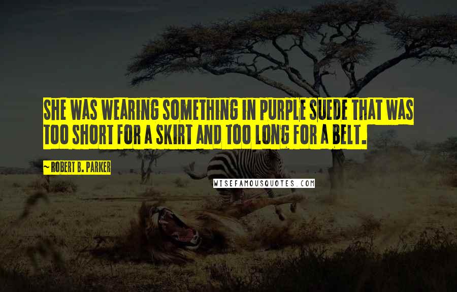 Robert B. Parker Quotes: She was wearing something in purple suede that was too short for a skirt and too long for a belt.