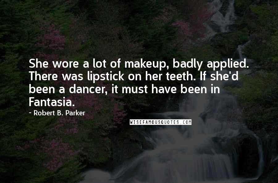 Robert B. Parker Quotes: She wore a lot of makeup, badly applied. There was lipstick on her teeth. If she'd been a dancer, it must have been in Fantasia.