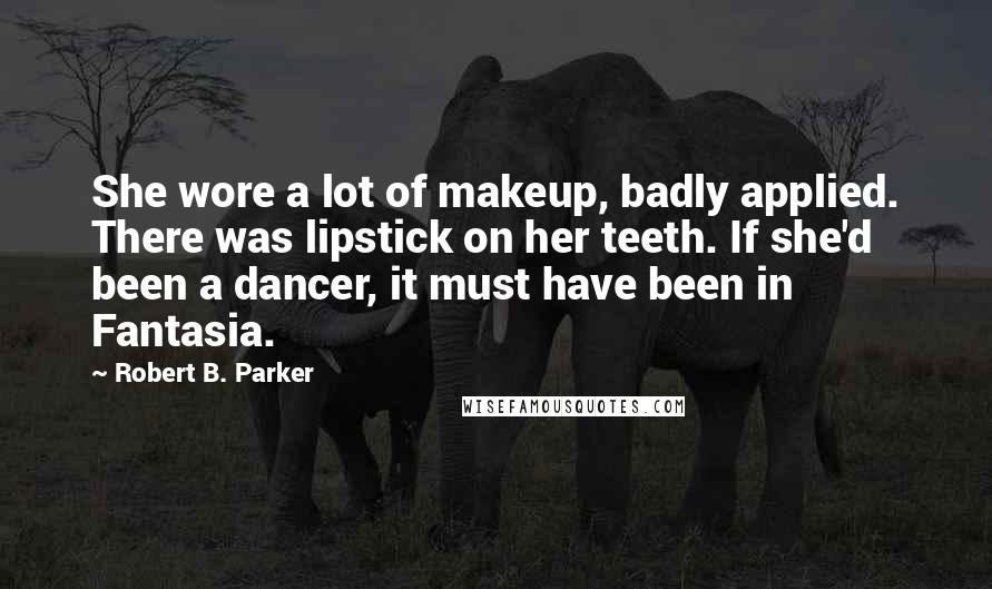 Robert B. Parker Quotes: She wore a lot of makeup, badly applied. There was lipstick on her teeth. If she'd been a dancer, it must have been in Fantasia.