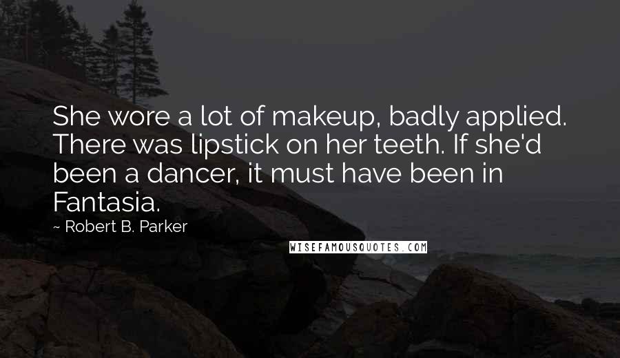 Robert B. Parker Quotes: She wore a lot of makeup, badly applied. There was lipstick on her teeth. If she'd been a dancer, it must have been in Fantasia.