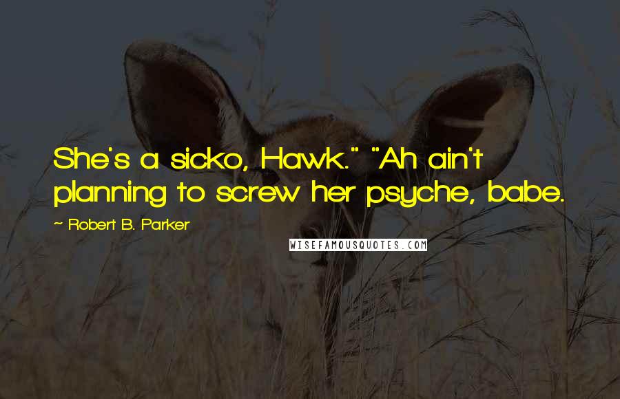 Robert B. Parker Quotes: She's a sicko, Hawk." "Ah ain't planning to screw her psyche, babe.