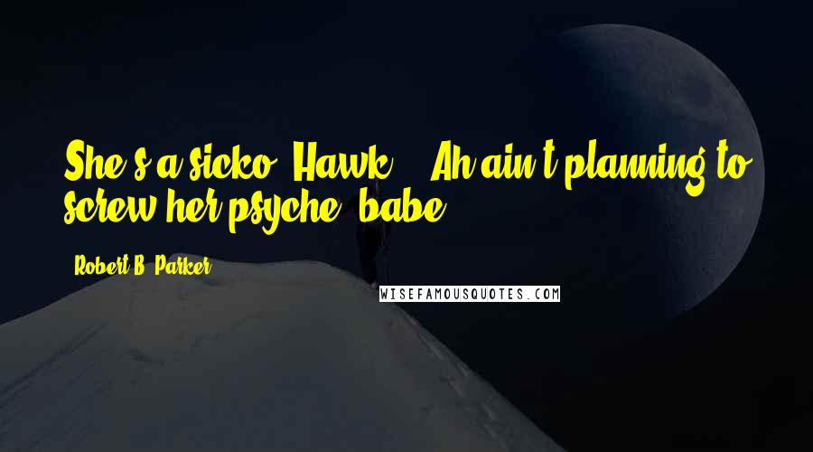 Robert B. Parker Quotes: She's a sicko, Hawk." "Ah ain't planning to screw her psyche, babe.