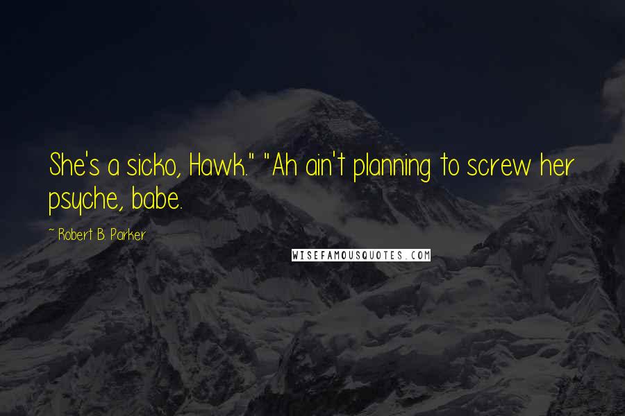 Robert B. Parker Quotes: She's a sicko, Hawk." "Ah ain't planning to screw her psyche, babe.