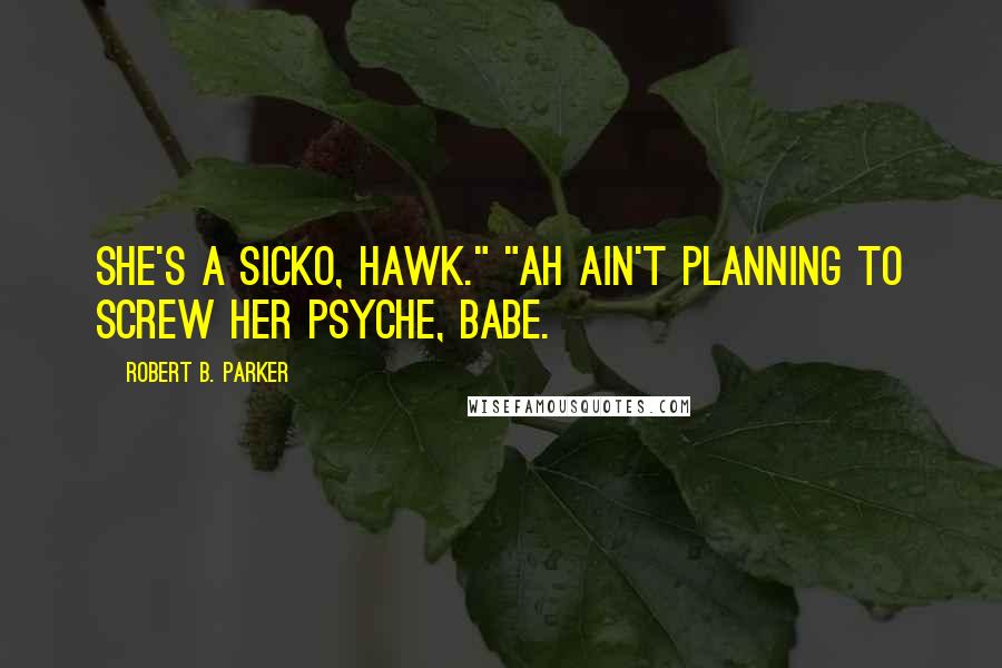 Robert B. Parker Quotes: She's a sicko, Hawk." "Ah ain't planning to screw her psyche, babe.