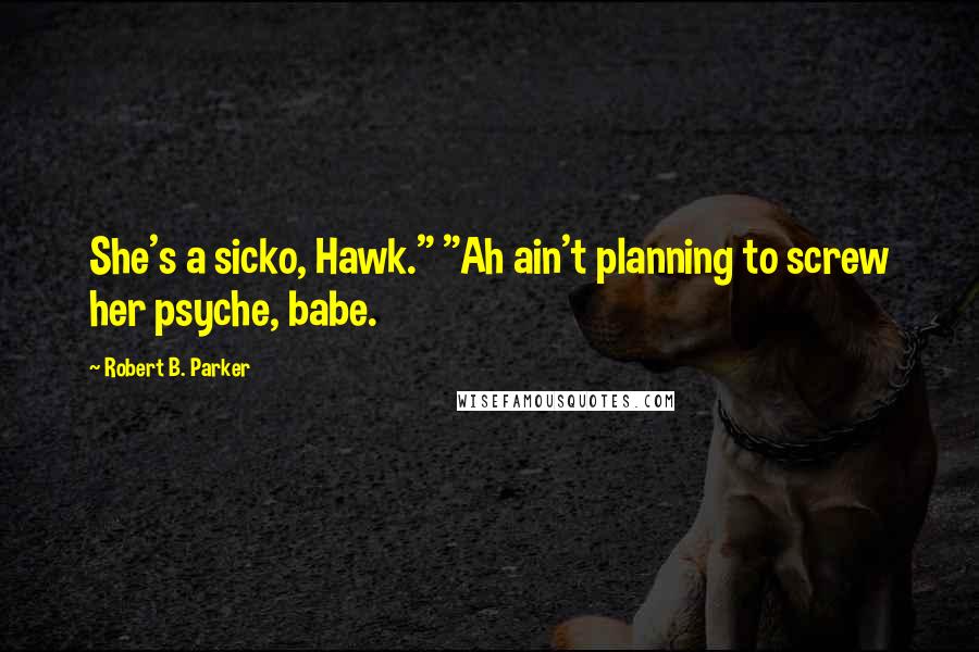 Robert B. Parker Quotes: She's a sicko, Hawk." "Ah ain't planning to screw her psyche, babe.