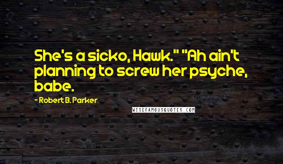 Robert B. Parker Quotes: She's a sicko, Hawk." "Ah ain't planning to screw her psyche, babe.